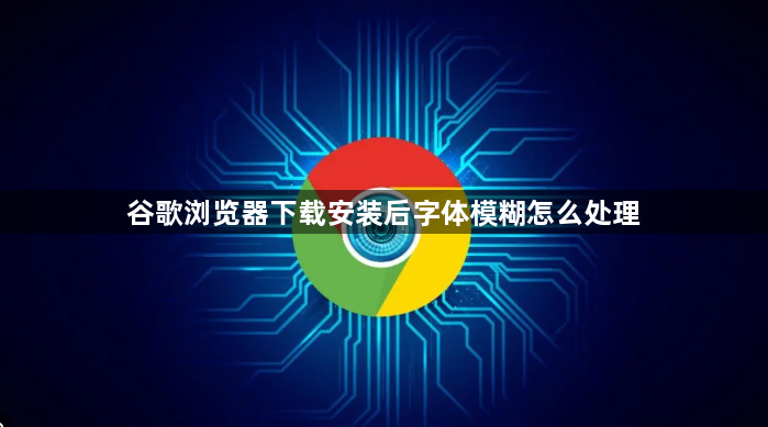 谷歌浏览器下载安装后字体模糊怎么处理1