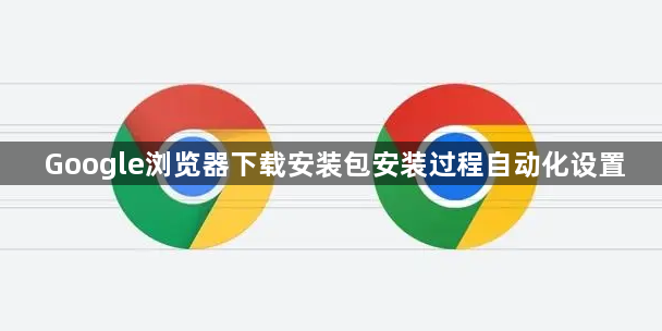 Google浏览器下载安装包安装过程自动化设置1