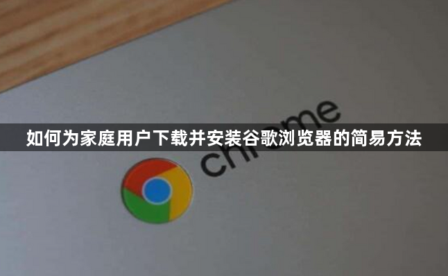 如何为家庭用户下载并安装谷歌浏览器的简易方法1