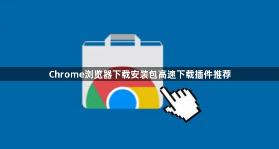 Chrome浏览器下载安装包高速下载插件推荐1