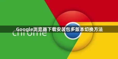 Google浏览器下载安装包多版本切换方法1