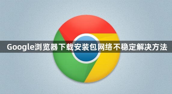 Google浏览器下载安装包网络不稳定解决方法1