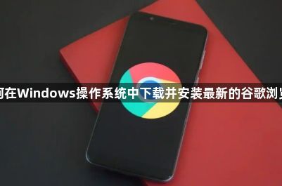 如何在Windows操作系统中下载并安装最新的谷歌浏览器1