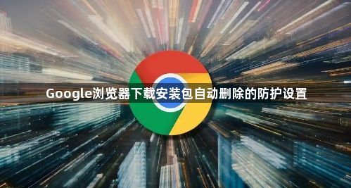 Google浏览器下载安装包自动删除的防护设置1
