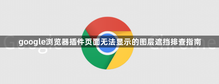 google浏览器插件页面无法显示的图层遮挡排查指南1