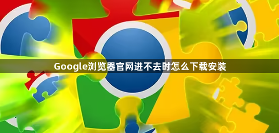 Google浏览器官网进不去时怎么下载安装1