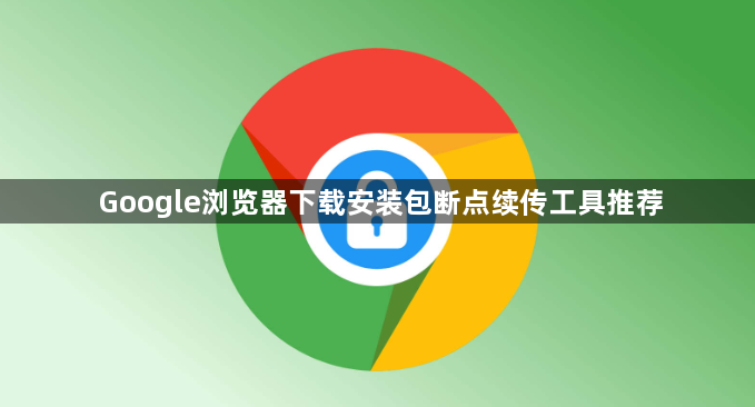 Google浏览器下载安装包断点续传工具推荐1