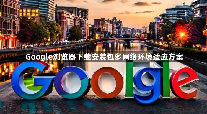 Google浏览器下载安装包多网络环境适应方案1
