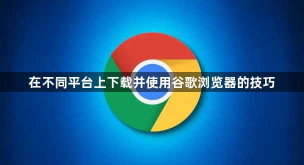 在不同平台上下载并使用谷歌浏览器的技巧1