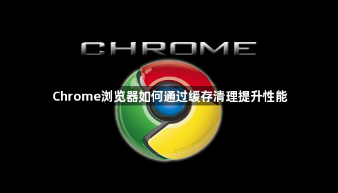 Chrome浏览器如何通过缓存清理提升性能1