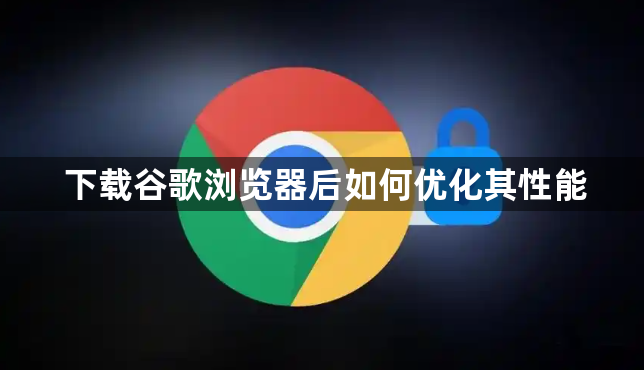 下载谷歌浏览器后如何优化其性能1