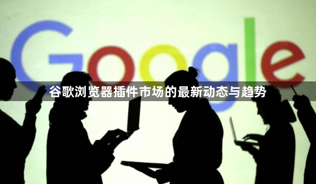 谷歌浏览器插件市场的最新动态与趋势1