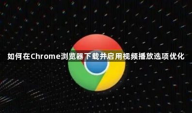如何在Chrome浏览器下载并启用视频播放选项优化1