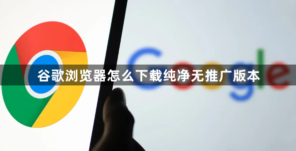 谷歌浏览器怎么下载纯净无推广版本1