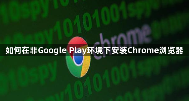 如何在非Google Play环境下安装Chrome浏览器1