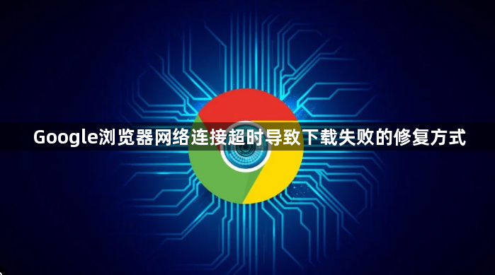 Google浏览器网络连接超时导致下载失败的修复方式1