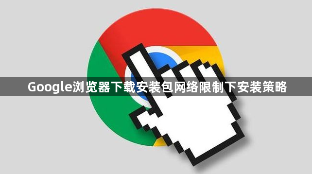 Google浏览器下载安装包网络限制下安装策略1