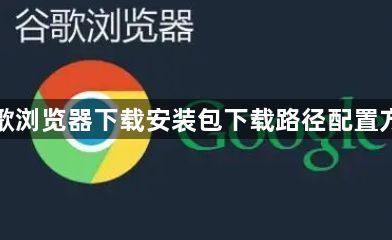 谷歌浏览器下载安装包下载路径配置方法1