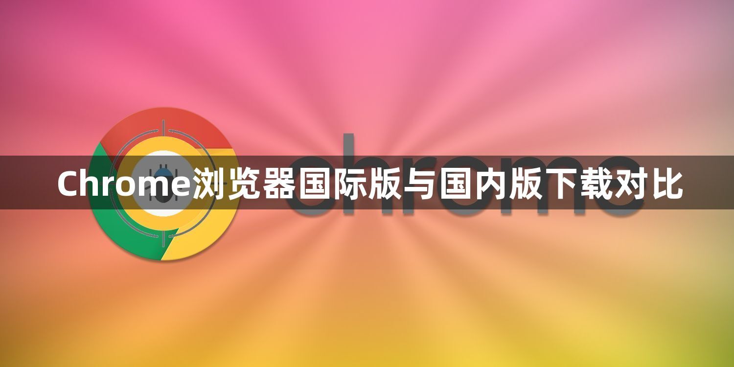 Chrome浏览器国际版与国内版下载对比1