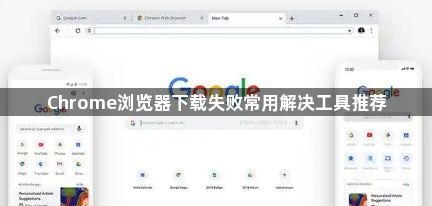 Chrome浏览器下载失败常用解决工具推荐1