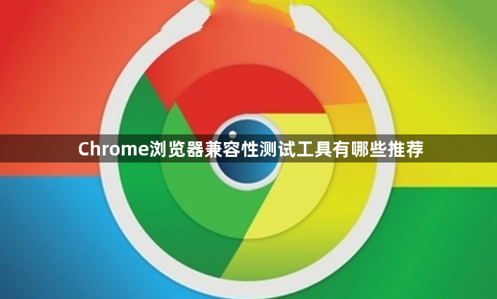 Chrome浏览器兼容性测试工具有哪些推荐1