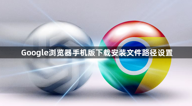 Google浏览器手机版下载安装文件路径设置1
