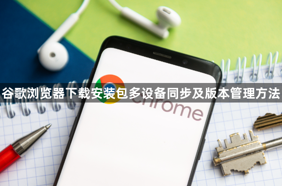 谷歌浏览器下载安装包多设备同步及版本管理方法1