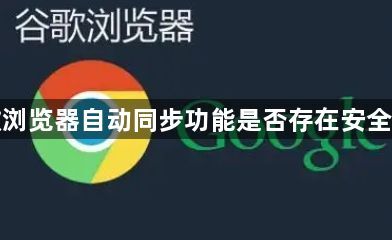 谷歌浏览器自动同步功能是否存在安全隐患1