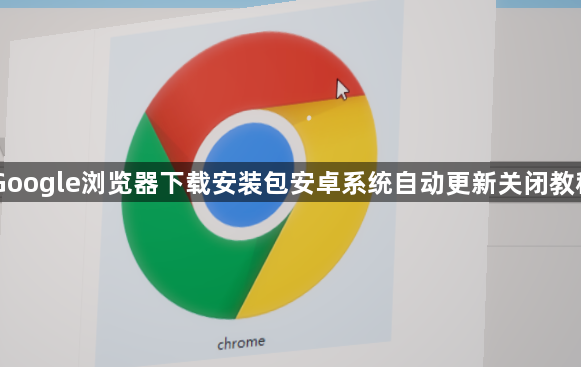 Google浏览器下载安装包安卓系统自动更新关闭教程1