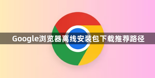 Google浏览器离线安装包下载推荐路径1