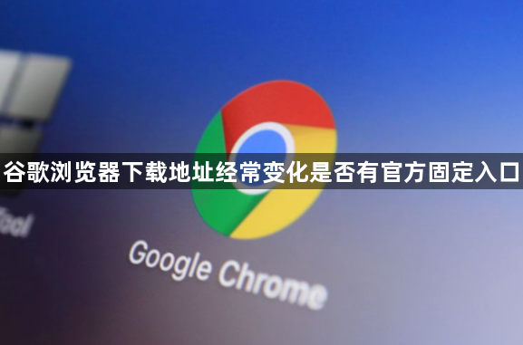 谷歌浏览器下载地址经常变化是否有官方固定入口1