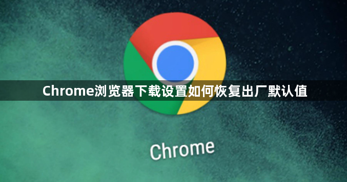Chrome浏览器下载设置如何恢复出厂默认值1
