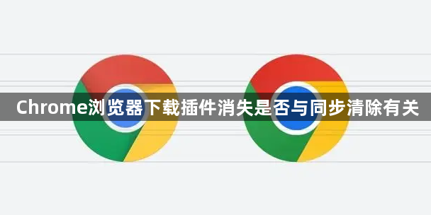 Chrome浏览器下载插件消失是否与同步清除有关1