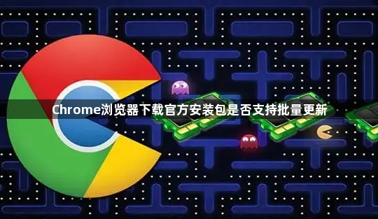 Chrome浏览器下载官方安装包是否支持批量更新1