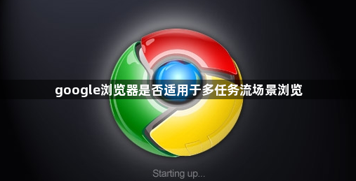 google浏览器是否适用于多任务流场景浏览1