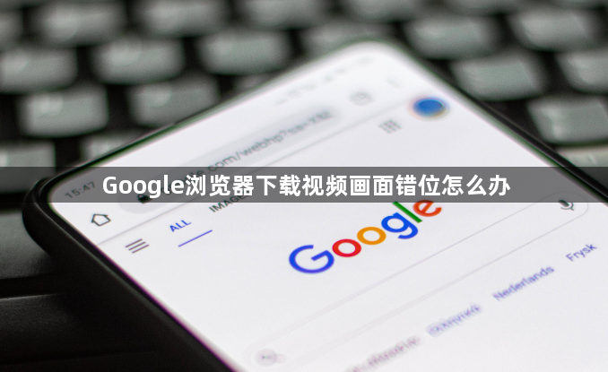 Google浏览器下载视频画面错位怎么办1