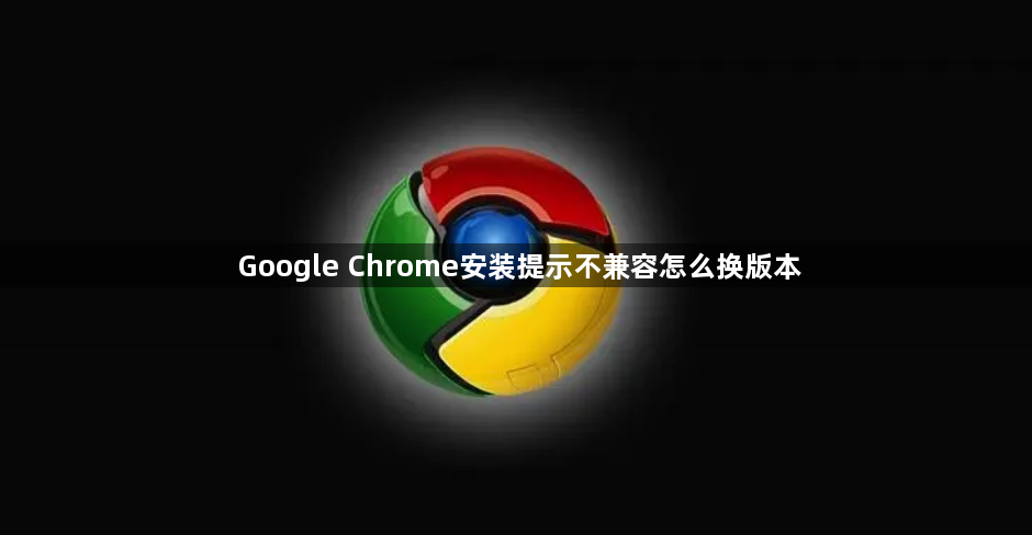 Google Chrome安装提示不兼容怎么换版本1