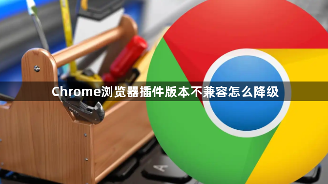 Chrome浏览器插件版本不兼容怎么降级1
