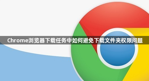 Chrome浏览器下载任务中如何避免下载文件夹权限问题1