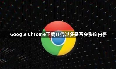 Google Chrome下载任务过多是否会影响内存1