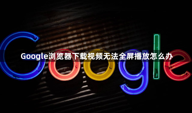 Google浏览器下载视频无法全屏播放怎么办1