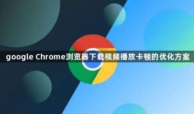 google Chrome浏览器下载视频播放卡顿的优化方案1