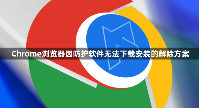 Chrome浏览器因防护软件无法下载安装的解除方案1