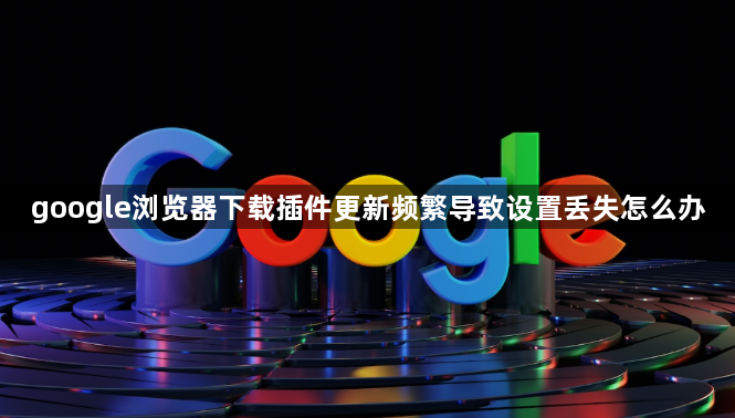 google浏览器下载插件更新频繁导致设置丢失怎么办1
