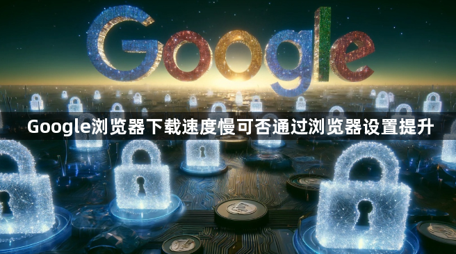 Google浏览器下载速度慢可否通过浏览器设置提升1