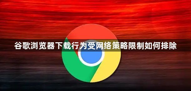 谷歌浏览器下载行为受网络策略限制如何排除1