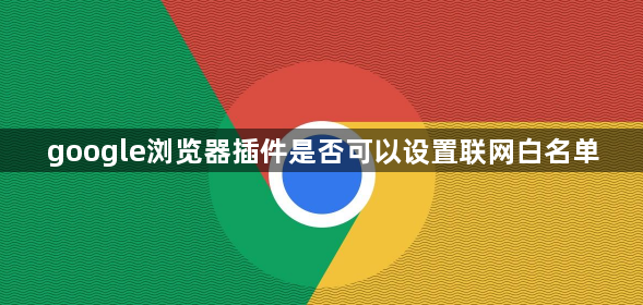 google浏览器插件是否可以设置联网白名单1