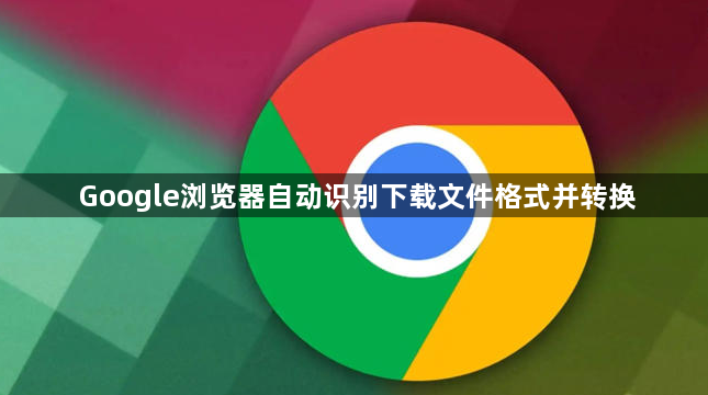 Google浏览器自动识别下载文件格式并转换1