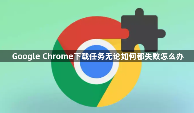 Google Chrome下载任务无论如何都失败怎么办1