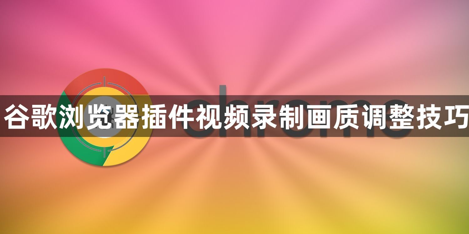谷歌浏览器插件视频录制画质调整技巧1